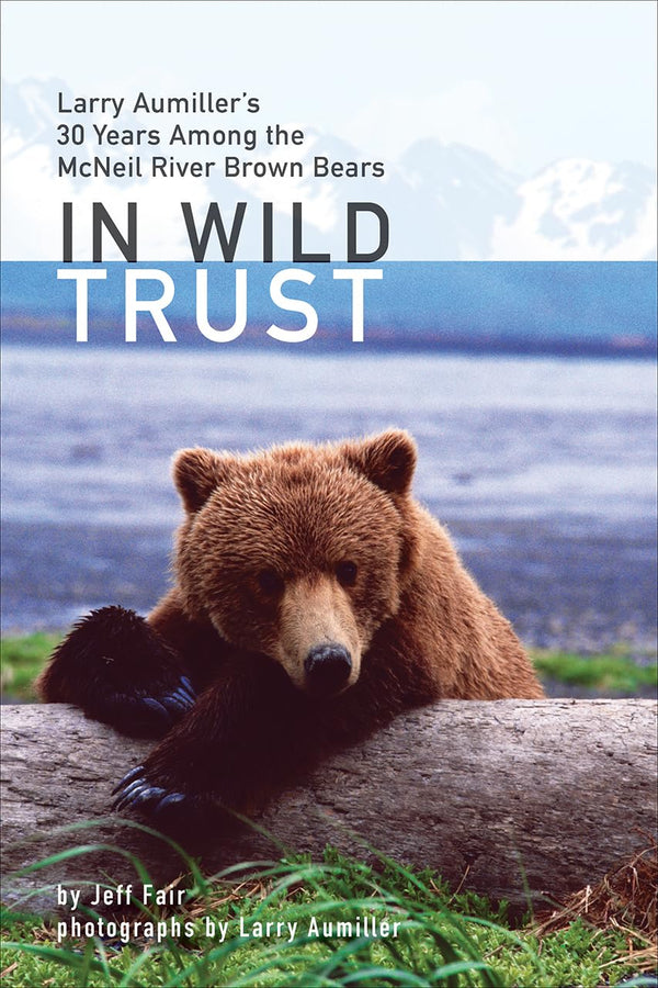 In Wild Trust: Larry Aumiller's Thirty Years Among the McNeil River Brown Bears-Hardcover