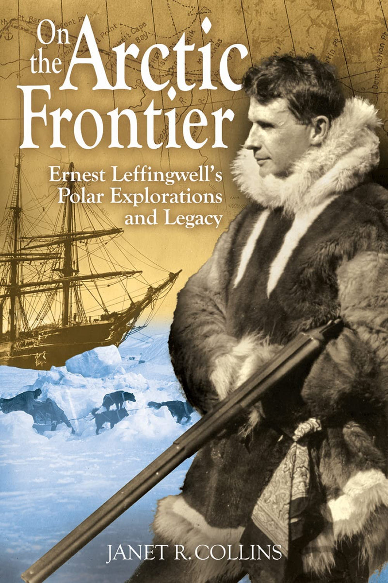 On the Arctic Frontier: Ernest Leffingwell's Polar Explorations and Legacy