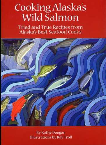 Cooking Alaska's Wild Salmon: Tried and True Recipes from Alaska's Best Seafood Cooks