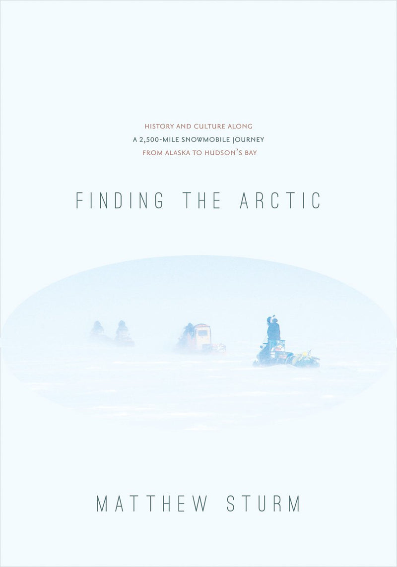 Finding the Arctic: History and Culture Along a 2,500-Mile Snowmobile Journey from Alaska to Hudson’s Bay