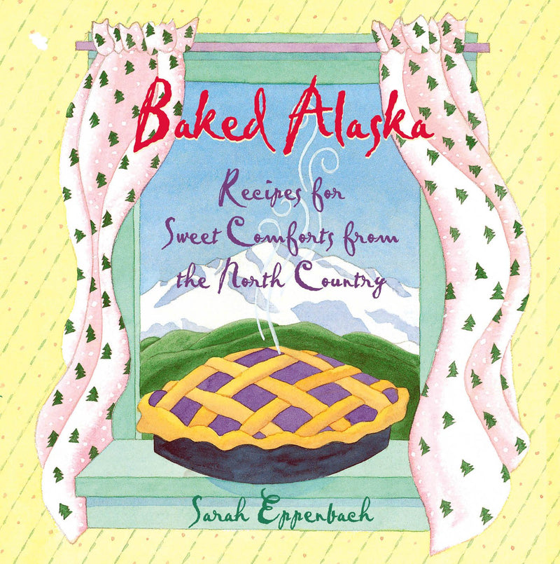 Baked Alaska: Recipes for Sweet Comforts from the North Country by Sarah Eppenbach